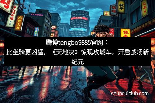 腾博tengbo9885官网：比坐骑更凶猛，《天地决》惊现攻城车，开启战场新纪元
